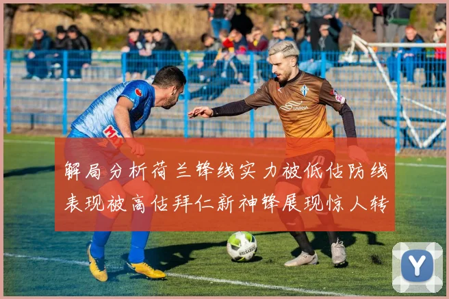 解局分析荷兰锋线实力被低估防线表现被高估拜仁新神锋展现惊人转身能力