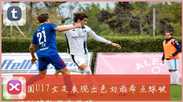 中国U17女足表现出色刘雨希点球破门助球队领先两球