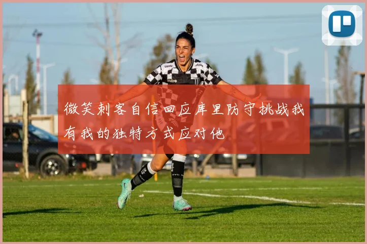 微笑刺客自信回应库里防守挑战我有我的独特方式应对他