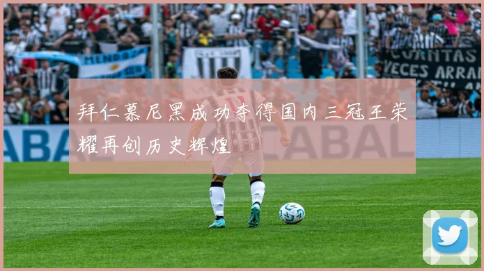 拜仁慕尼黑成功夺得国内三冠王荣耀再创历史辉煌