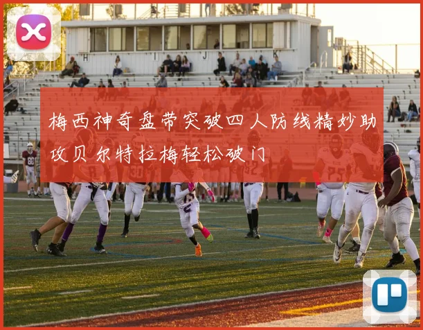 梅西神奇盘带突破四人防线精妙助攻贝尔特拉梅轻松破门