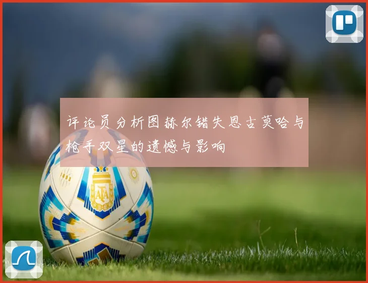 评论员分析图赫尔错失恩古莫哈与枪手双星的遗憾与影响
