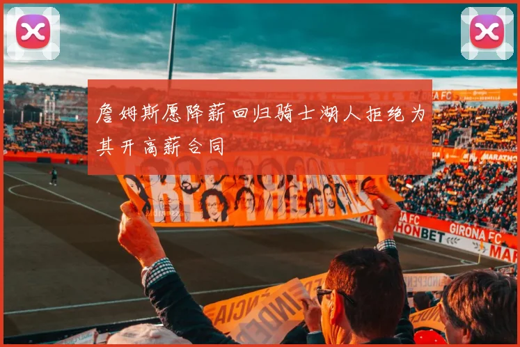詹姆斯愿降薪回归骑士湖人拒绝为其开高薪合同