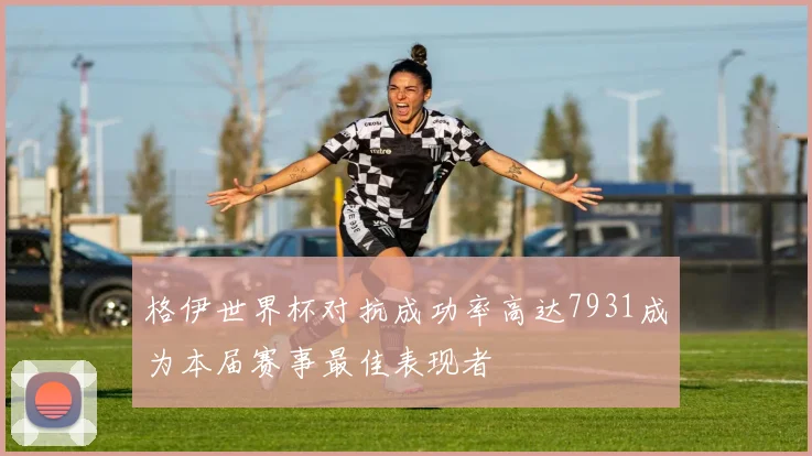 格伊世界杯对抗成功率高达7931成为本届赛事最佳表现者