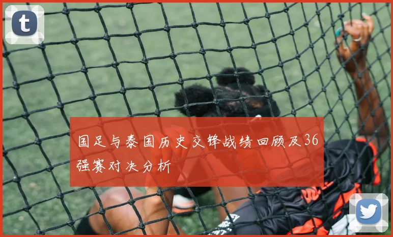 国足与泰国历史交锋战绩回顾及36强赛对决分析
