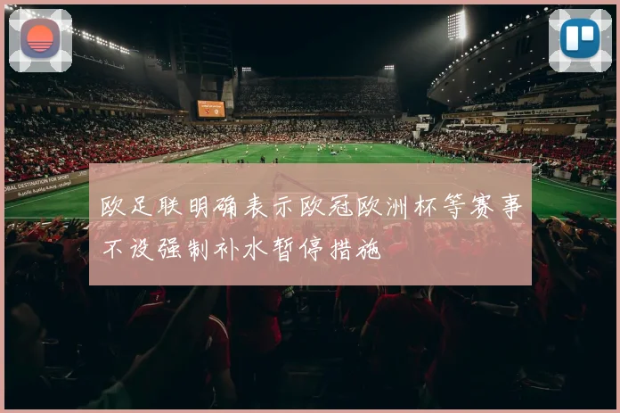 欧足联明确表示欧冠欧洲杯等赛事不设强制补水暂停措施
