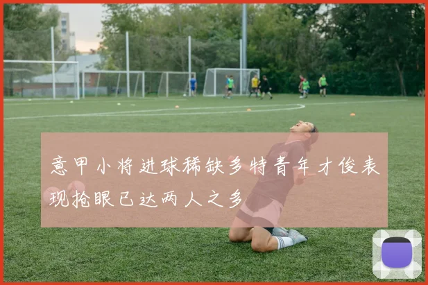 意甲小将进球稀缺多特青年才俊表现抢眼已达两人之多