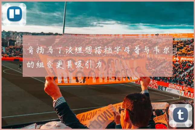 肯扬马丁谈理想搭档字母哥与韦尔的组合更具吸引力