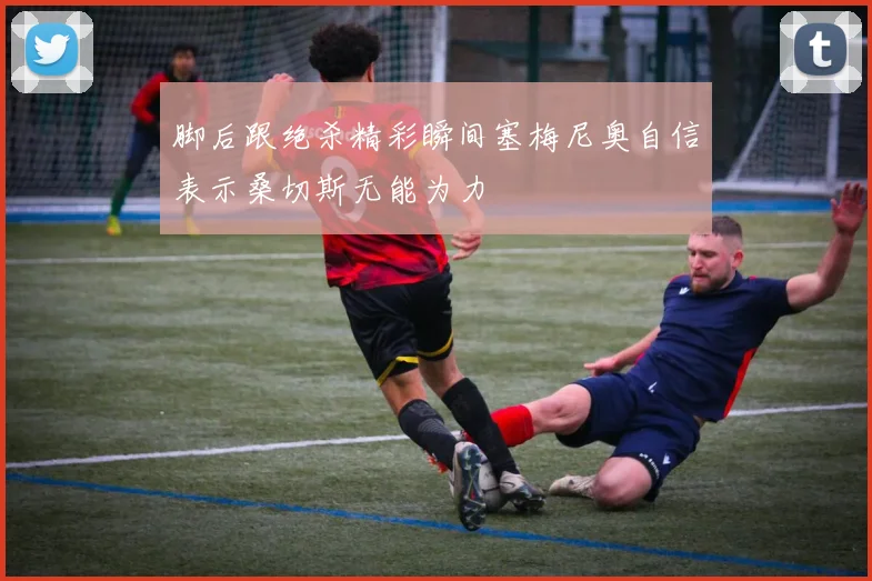 脚后跟绝杀精彩瞬间塞梅尼奥自信表示桑切斯无能为力