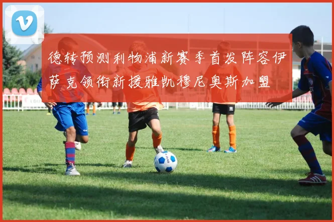 德转预测利物浦新赛季首发阵容伊萨克领衔新援雅凯穆尼奥斯加盟
