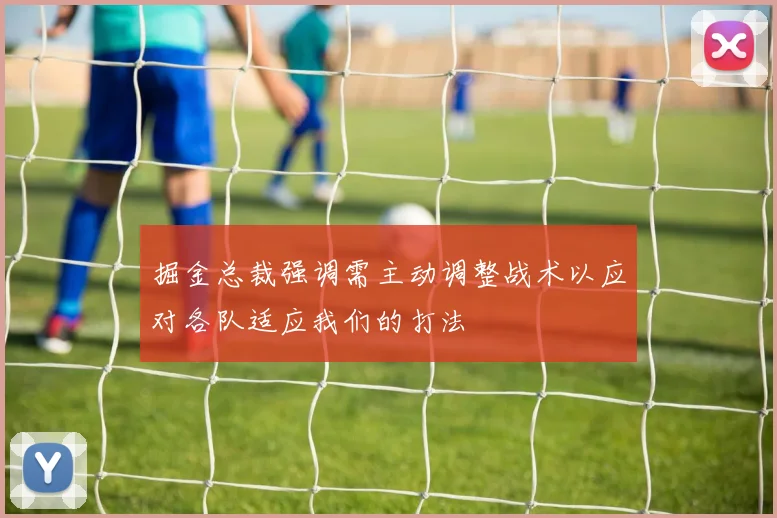 掘金总裁强调需主动调整战术以应对各队适应我们的打法